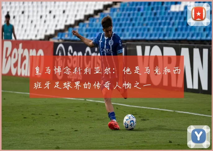 皇马悼念科利亚尔：他是马竞和西班牙足球界的传奇人物之一