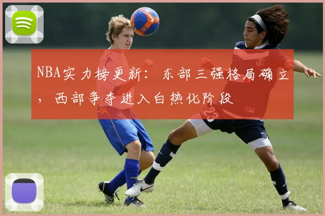 NBA实力榜更新：东部三强格局确立，西部争夺进入白热化阶段