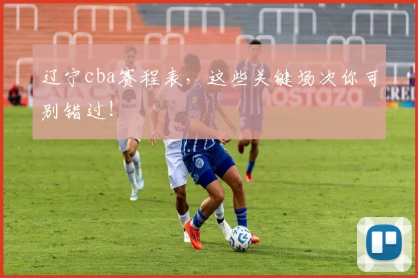 辽宁cba赛程表，这些关键场次你可别错过！