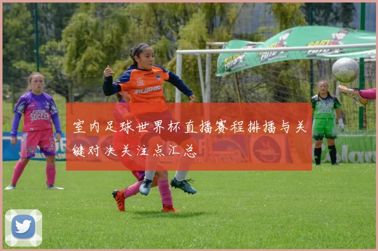 室内足球世界杯直播赛程排播与关键对决关注点汇总
