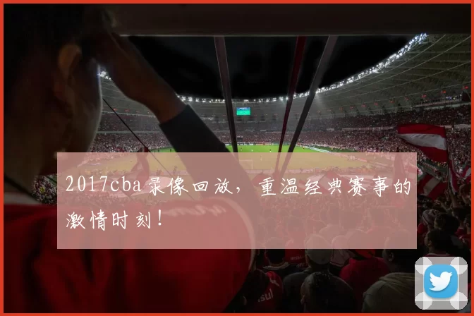 2017cba录像回放，重温经典赛事的激情时刻！