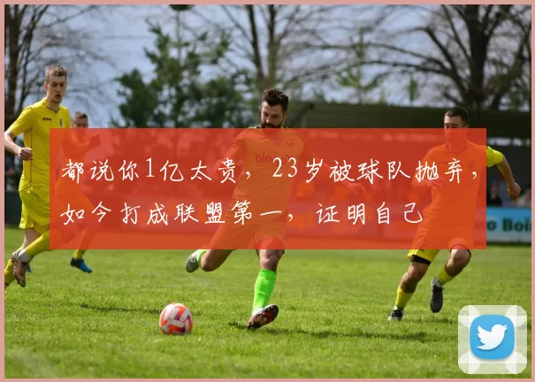 都说你1亿太贵,23岁被球队抛弃,如今打成联盟第一,证明自己