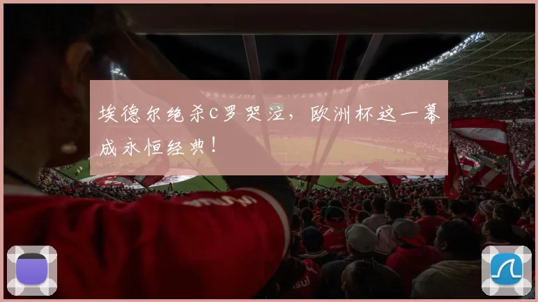 埃德尔绝杀c罗哭泣，欧洲杯这一幕成永恒经典！