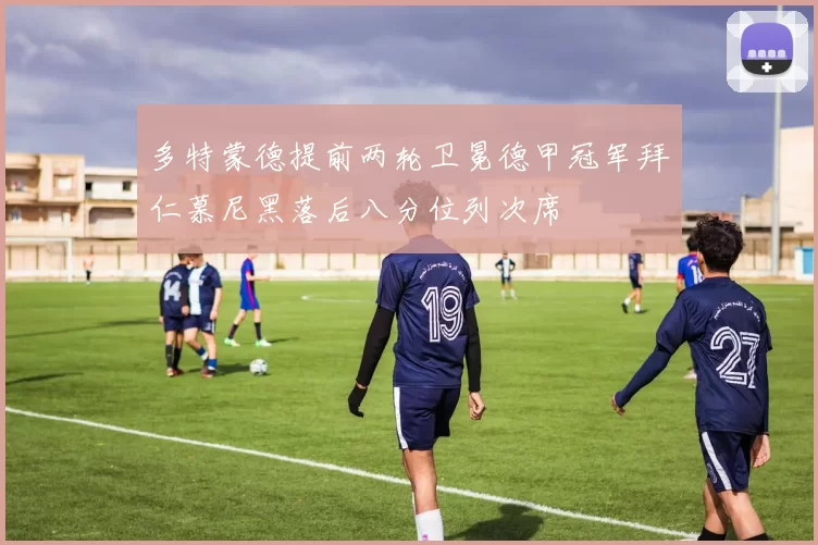 多特蒙德提前两轮卫冕德甲冠军拜仁慕尼黑落后八分位列次席