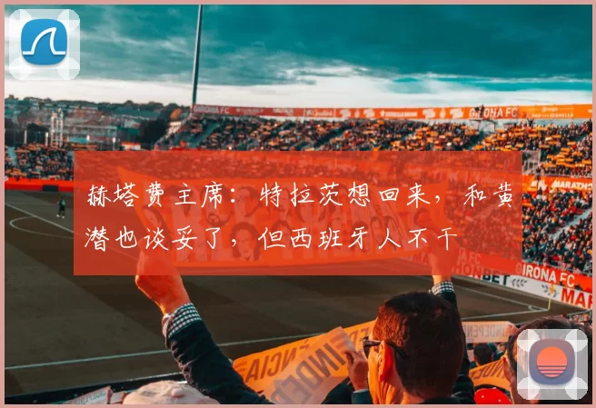 赫塔费主席：特拉茨想回来，和黄潜也谈妥了，但西班牙人不干