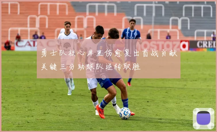 勇士队核心库里伤愈复出首战贡献关键三分助球队逆转取胜