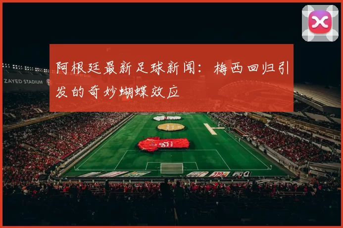 阿根廷最新足球新闻：梅西回归引发的奇妙蝴蝶效应