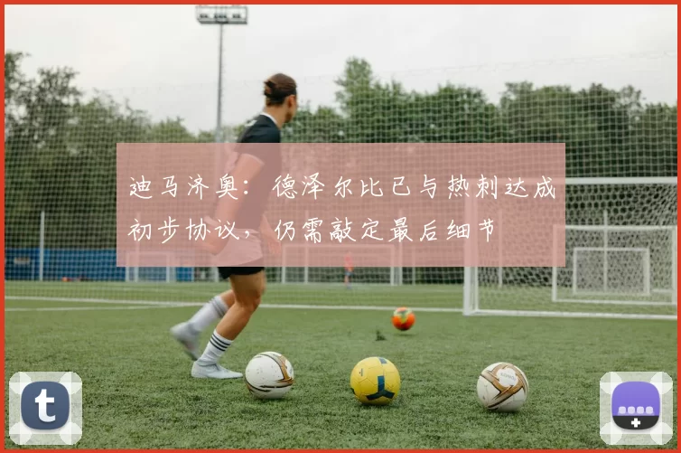 迪马济奥:德泽尔比已与热刺达成初步协议,仍需敲定最后细节