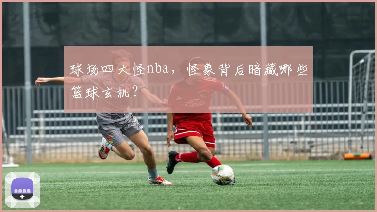 球场四大怪nba，怪象背后暗藏哪些篮球玄机？