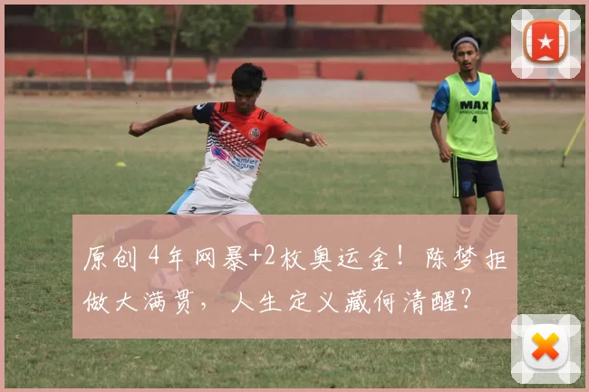 原创 4年网暴+2枚奥运金！陈梦拒做大满贯，人生定义藏何清醒？