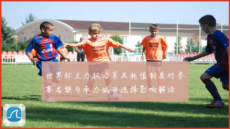 世界杯主办权沿革及轮值制度对参赛名额与承办城市选择影响解读