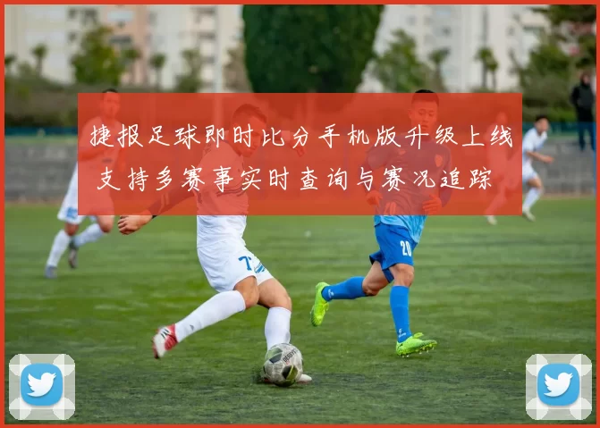 捷报足球即时比分手机版升级上线 支持多赛事实时查询与赛况追踪