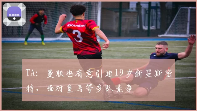 TA：曼联也有意引进19岁新星斯密特，面对皇马等多队竞争