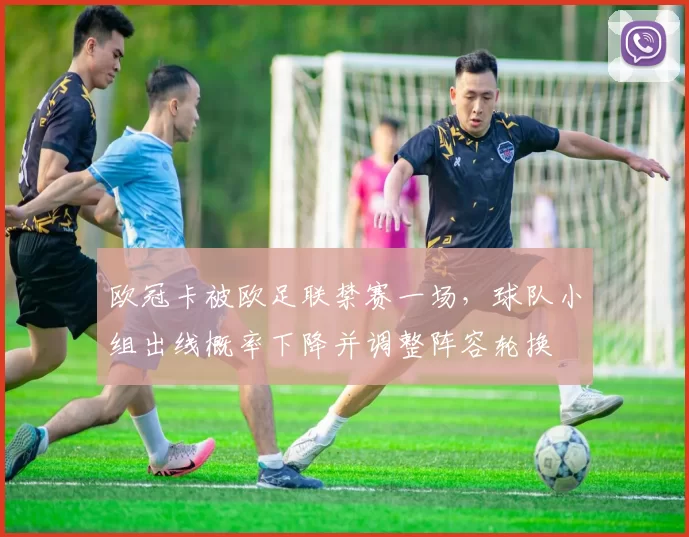欧冠卡被欧足联禁赛一场，球队小组出线概率下降并调整阵容轮换