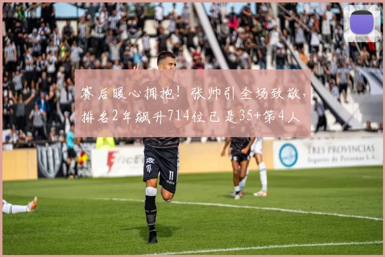 赛后暖心拥抱！张帅引全场致敬，排名2年飙升714位已是35+第4人