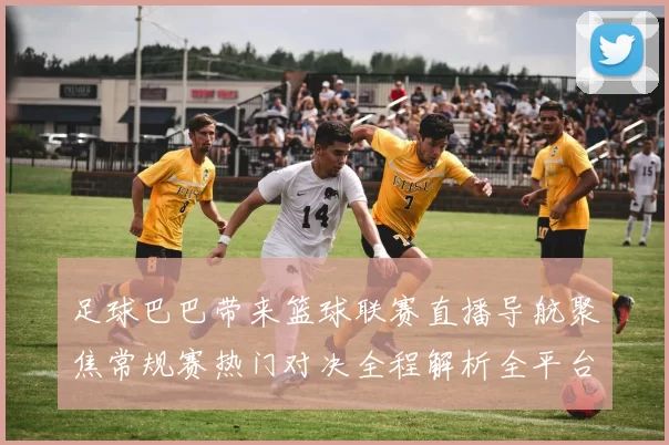 足球巴巴带来篮球联赛直播导航聚焦常规赛热门对决全程解析全平台高清速