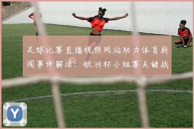 足球比赛直播视频网站助力体育新闻事件解读:欧洲杯小组赛关键战程与赛果影响