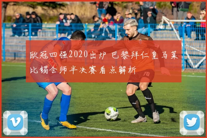 欧冠四强2020出炉 巴黎拜仁皇马莱比锡会师半决赛看点解析