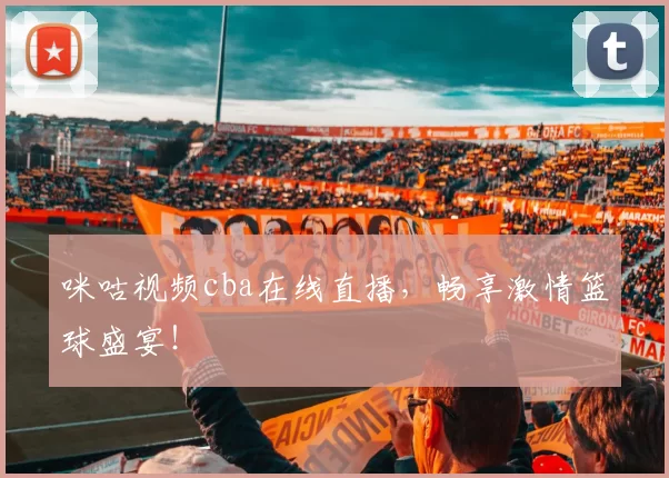 咪咕视频cba在线直播，畅享激情篮球盛宴！