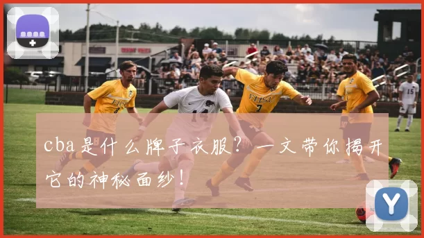 cba是什么牌子衣服？一文带你揭开它的神秘面纱！