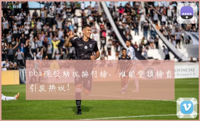 nba现役助攻排行榜，谁能登顶榜首引发热议！
