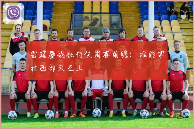 雷霆鏖战独行侠周赛前瞻：谁能掌控西部天王山