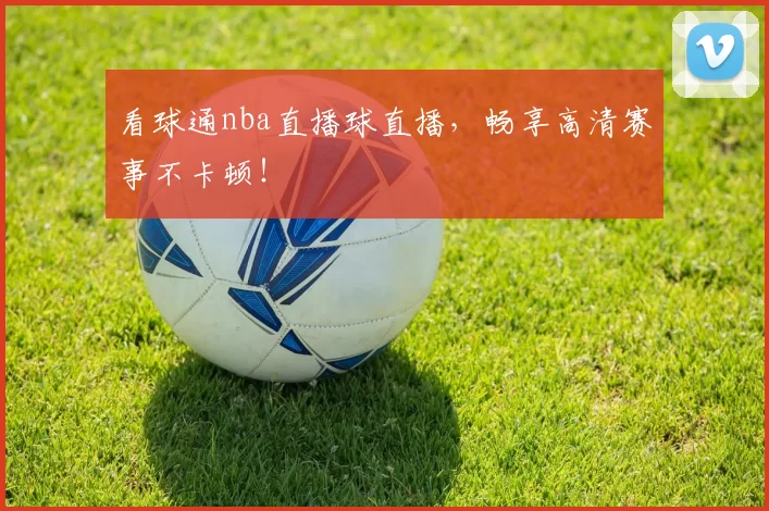 看球通nba直播球直播，畅享高清赛事不卡顿！