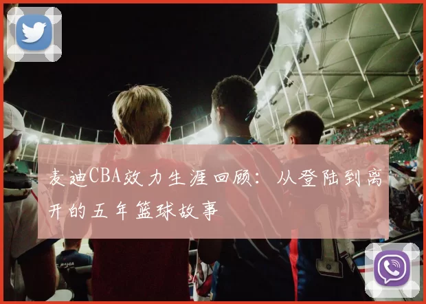 麦迪CBA效力生涯回顾：从登陆到离开的五年篮球故事