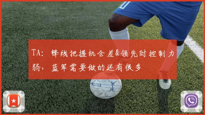 TA：锋线把握机会差&领先时控制力弱，蓝军需要做的还有很多