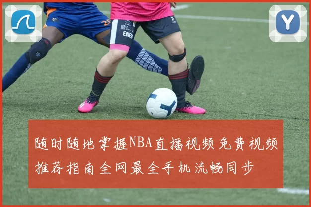 随时随地掌握NBA直播视频免费视频推荐指南全网最全手机流畅同步