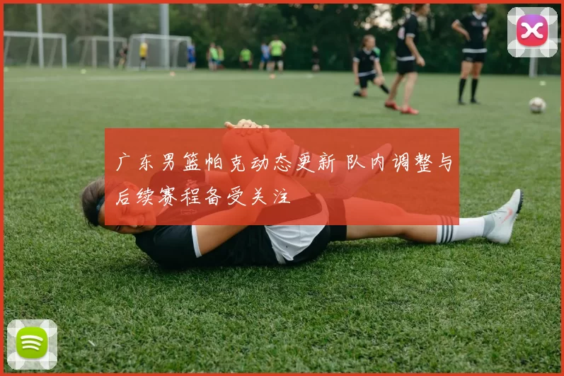 广东男篮帕克动态更新 队内调整与后续赛程备受关注