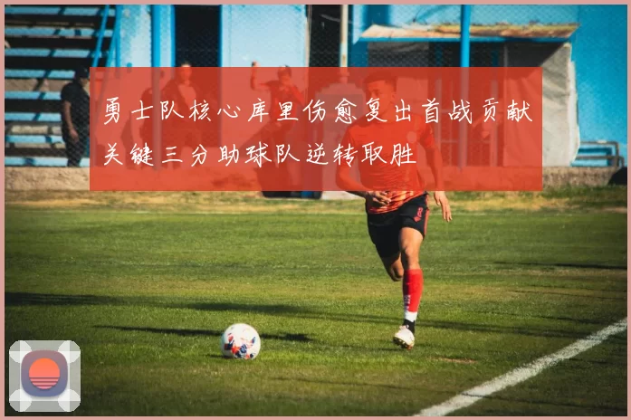 勇士队核心库里伤愈复出首战贡献关键三分助球队逆转取胜