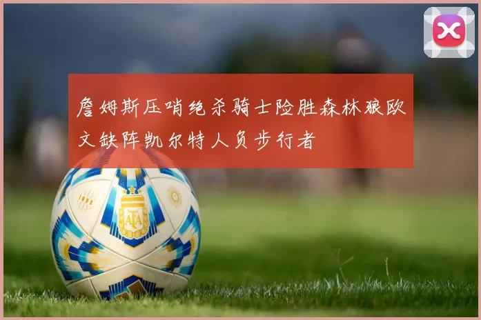 詹姆斯压哨绝杀骑士险胜森林狼欧文缺阵凯尔特人负步行者