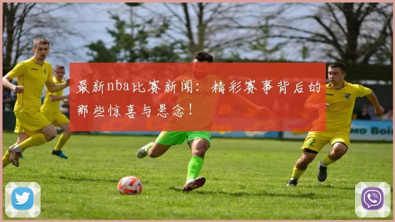 最新nba比赛新闻：精彩赛事背后的那些惊喜与悬念！