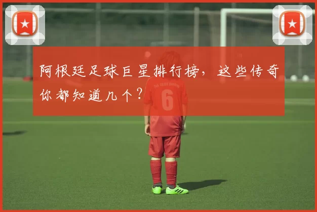 阿根廷足球巨星排行榜，这些传奇你都知道几个？