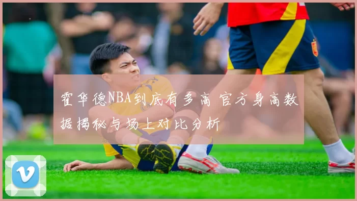 霍华德NBA到底有多高 官方身高数据揭秘与场上对比分析
