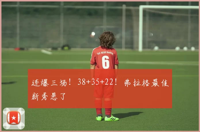 连爆三场！38+35+22！弗拉格最佳新秀悬了