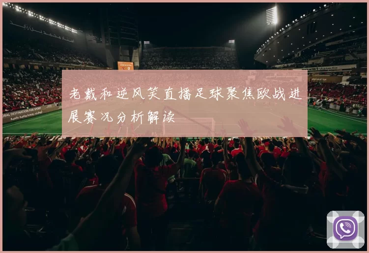 老戴和逆风笑直播足球聚焦欧战进展赛况分析解读