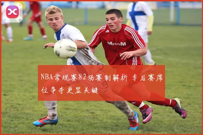NBA常规赛82场赛制解析 季后赛席位争夺更显关键