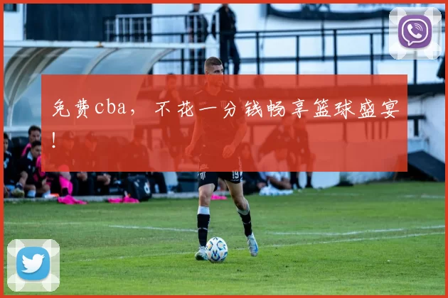免费cba，不花一分钱畅享篮球盛宴！