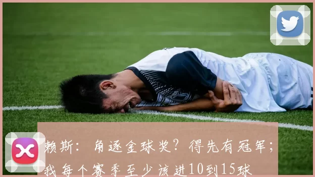 赖斯：角逐金球奖？得先有冠军；我每个赛季至少该进10到15球