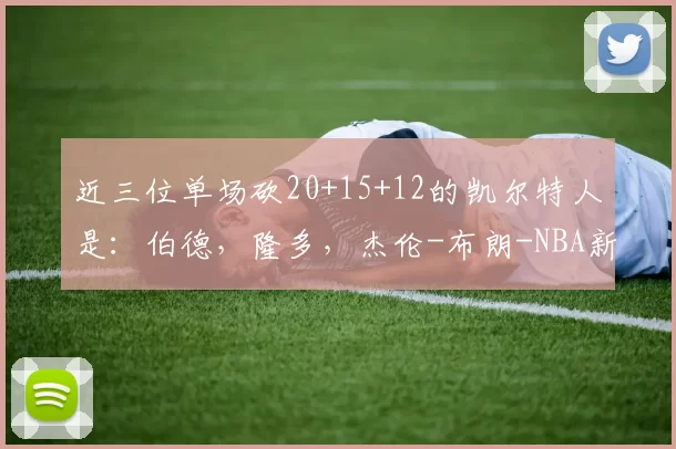 近三位单场砍20+15+12的凯尔特人是：伯德，隆多，杰伦-布朗-NBA新闻