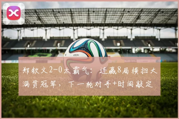 郑钦文2-0太霸气：连赢8局横扫大满贯冠军，下一轮对手+时间敲定