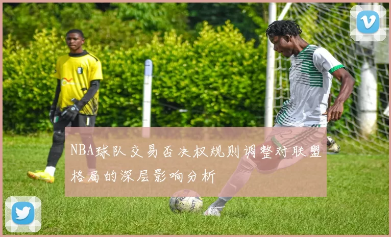 NBA球队交易否决权规则调整对联盟格局的深层影响分析