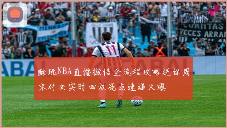 酷玩NBA直播微信全流程攻略送你周末对决实时回放亮点速递火爆
