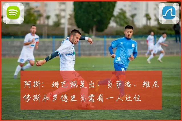 阿斯：姆巴佩复出，贡萨洛、维尼修斯和罗德里戈需有一人让位