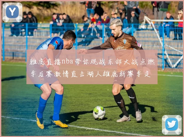 雅虎直播nba带你观战东部大战点燃季后赛激情直击湖人雄鹿新赛季走势