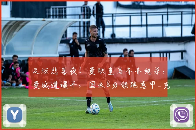 足坛悲喜夜！曼联皇马齐齐绝杀，曼城遭逼平，国米8分领跑意甲_克雷莫内塞_欧冠_阿森纳