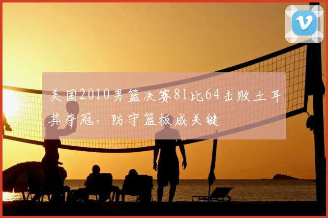 美国2010男篮决赛81比64击败土耳其夺冠，防守篮板成关键