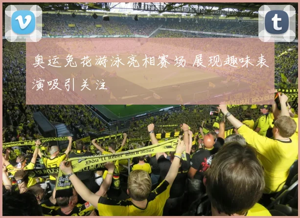 奥运兔花游泳亮相赛场 展现趣味表演吸引关注
